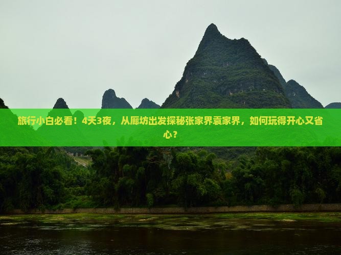 旅行小白必看！4天3夜，从廊坊出发探秘张家界袁家界，如何玩得开心又省心？