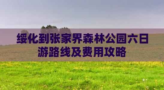 绥化到张家界森林公园六日游路线及费用攻略