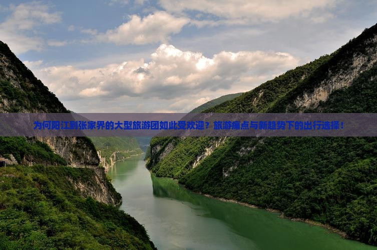 为何阳江到张家界的大型旅游团如此受欢迎？旅游痛点与新趋势下的出行选择！
