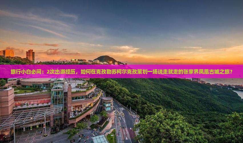 旅行小白必问：2次出游经历，如何在克孜勒苏柯尔克孜策划一场说走就走的张家界凤凰古城之旅？