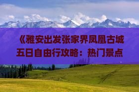 《雅安出发张家界凤凰古城五日自由行攻略：热门景点旅游信息，长沙国际旅行社精选路犀哪里值得一游》