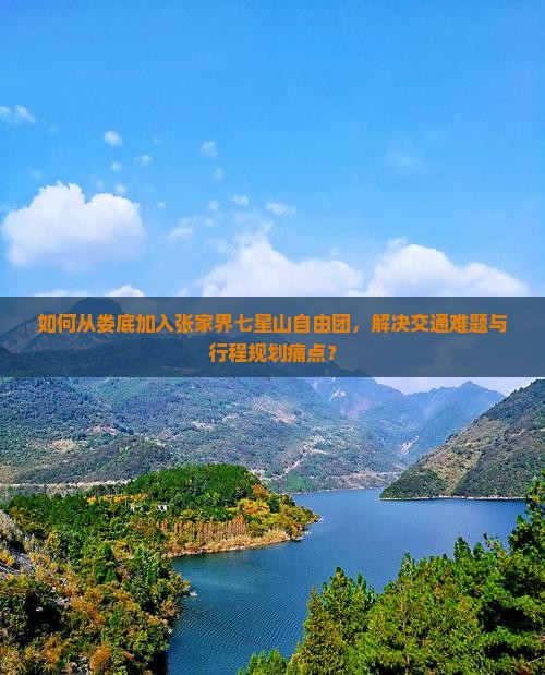 如何从娄底加入张家界七星山自由团，解决交通难题与行程规划痛点？