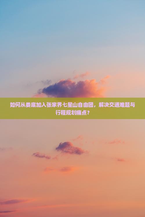 如何从娄底加入张家界七星山自由团，解决交通难题与行程规划痛点？