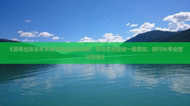 《昆明出发张家界玻璃栈道旅游攻略：详细景点路线一看便知，旅行社专业旅行指南》