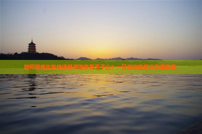 如何梧州出发快速畅游张家界天子山？一日游攻略解决交通难题！