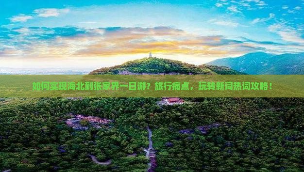 如何实现海北到张家界一日游？旅行痛点，玩转新词热词攻略！
