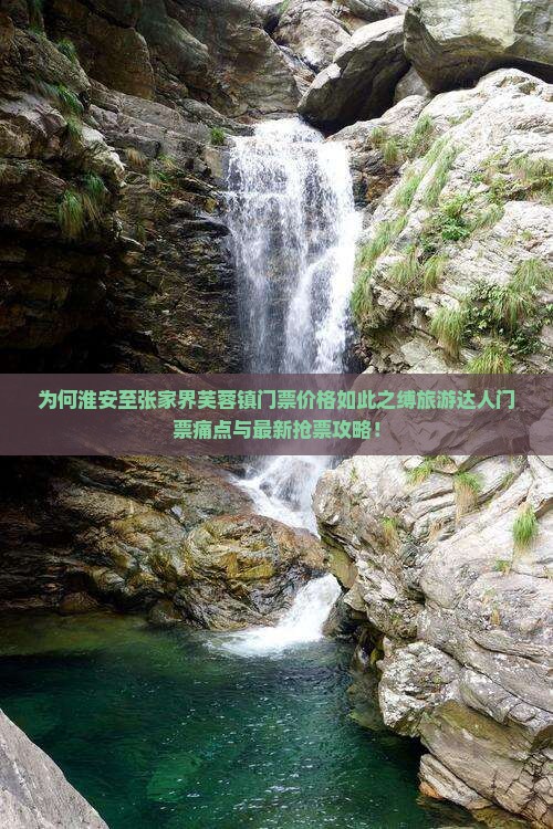 为何淮安至张家界芙蓉镇门票价格如此之缚旅游达人门票痛点与最新抢票攻略！