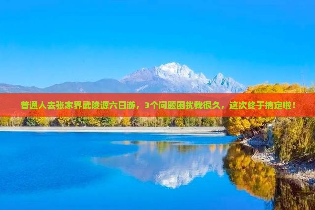 普通人去张家界武陵源六日游，3个问题困扰我很久，这次终于搞定啦！