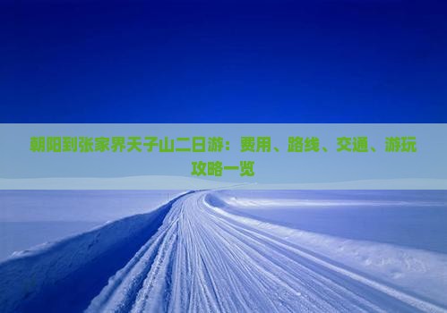 朝阳到张家界天子山二日游：费用、路线、交通、游玩攻略一览