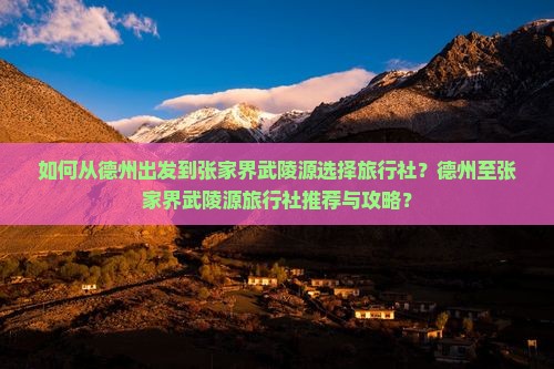 如何从德州出发到张家界武陵源选择旅行社？德州至张家界武陵源旅行社推荐与攻略？