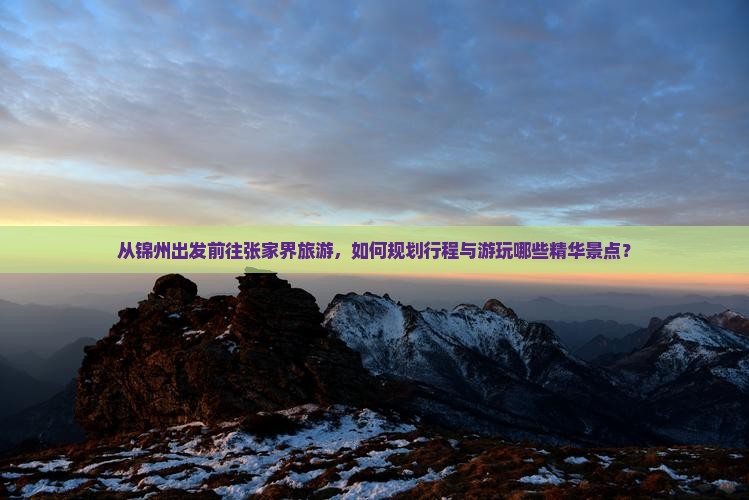 从锦州出发前往张家界旅游，如何规划行程与游玩哪些精华景点？