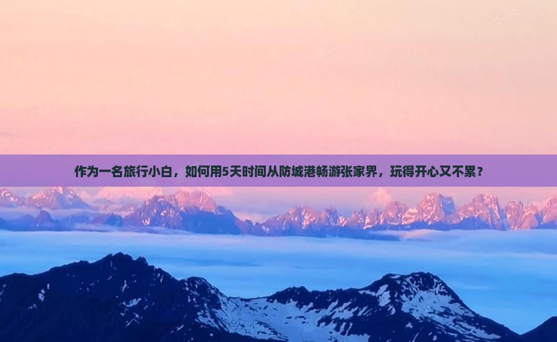 作为一名旅行小白，如何用5天时间从防城港畅游张家界，玩得开心又不累？