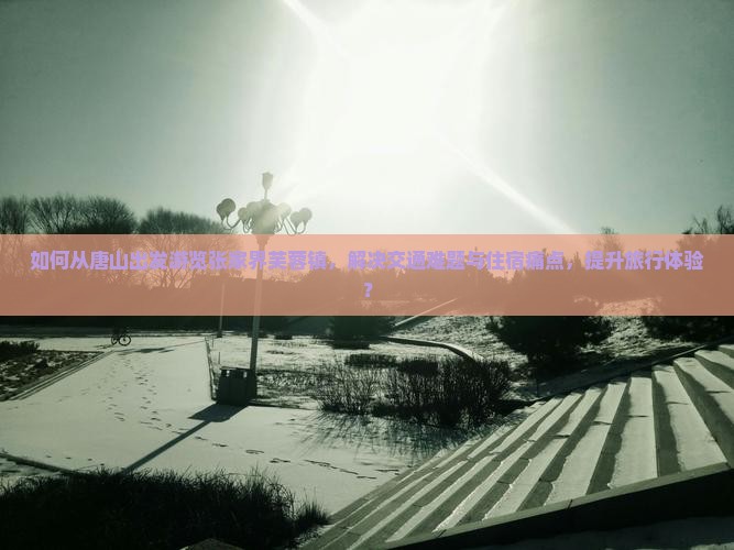 如何从唐山出发游览张家界芙蓉镇，解决交通难题与住宿痛点，提升旅行体验？