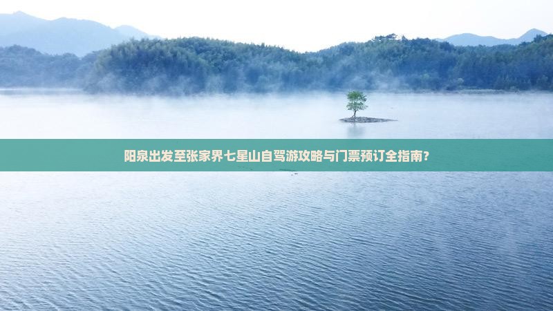 阳泉出发至张家界七星山自驾游攻略与门票预订全指南？