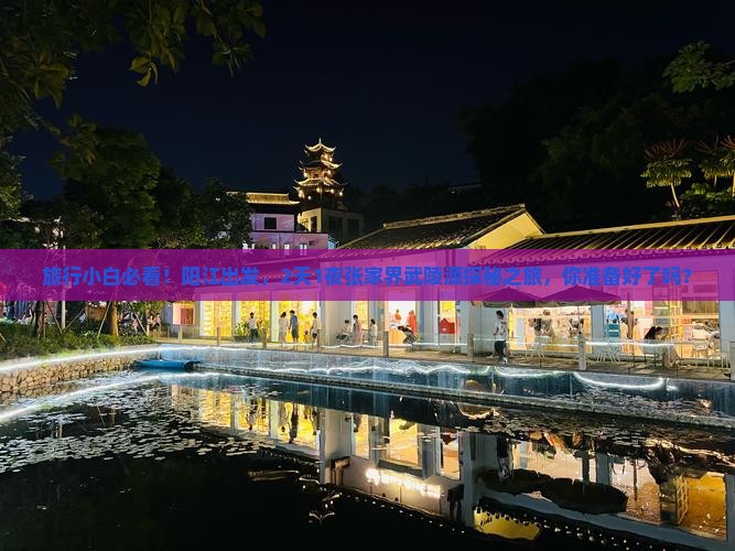 旅行小白必看！阳江出发，2天1夜张家界武陵源探秘之旅，你准备好了吗？