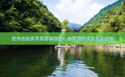 焦作去张家界芙蓉镇攻略：自驾游路线及距离指南