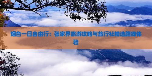 烟台一日自由行：张家界旅游攻略与旅行社精选路线体验