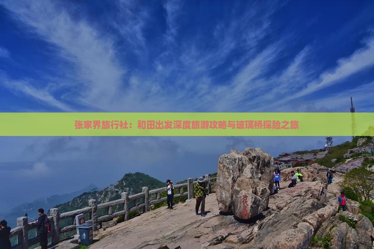 张家界旅行社：和田出发深度旅游攻略与玻璃桥探险之旅