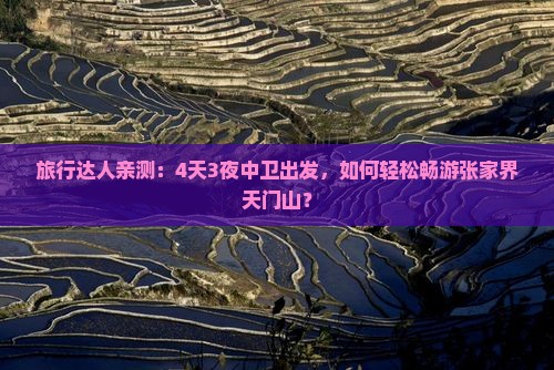 旅行达人亲测：4天3夜中卫出发，如何轻松畅游张家界天门山？