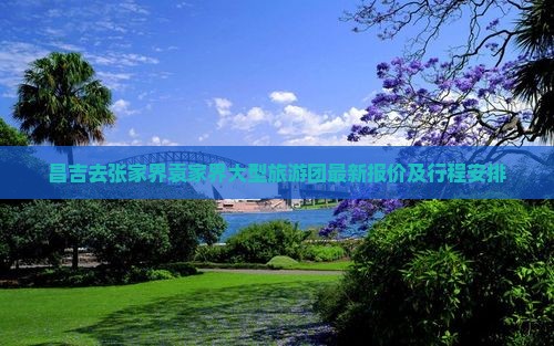 昌吉去张家界袁家界大型旅游团最新报价及行程安排