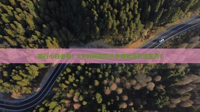 旅行小白必看！6天时间如何从赤峰畅游到张家界？
