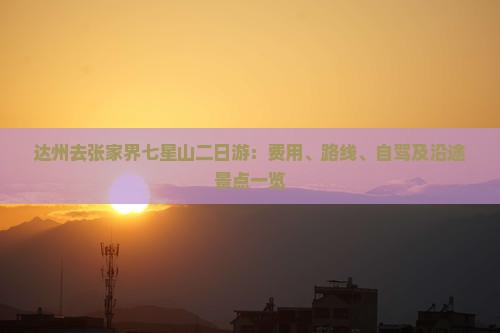 达州去张家界七星山二日游：费用、路线、自驾及沿途景点一览