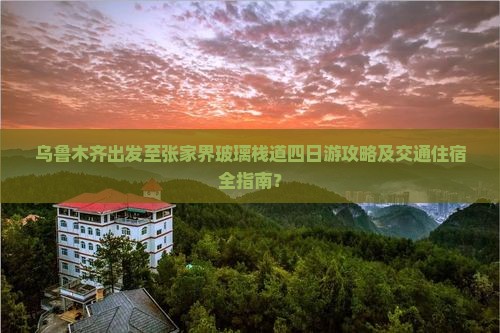 乌鲁木齐出发至张家界玻璃栈道四日游攻略及交通住宿全指南？