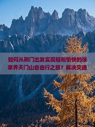 如何从荆门出发实现轻松愉快的张家界天门山自由行之旅？解决交通难题，享受美景！