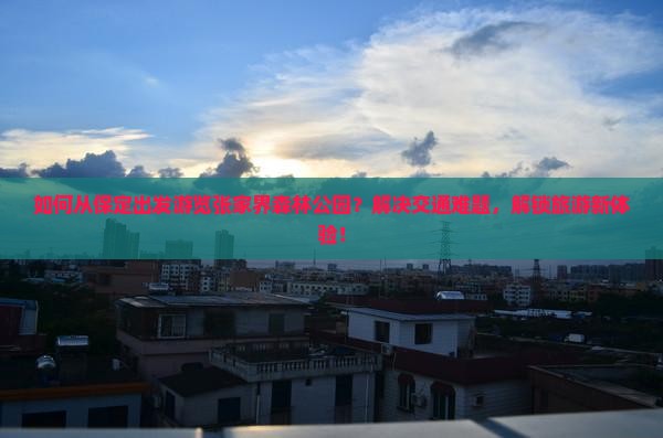 如何从保定出发游览张家界森林公园？解决交通难题，解锁旅游新体验！