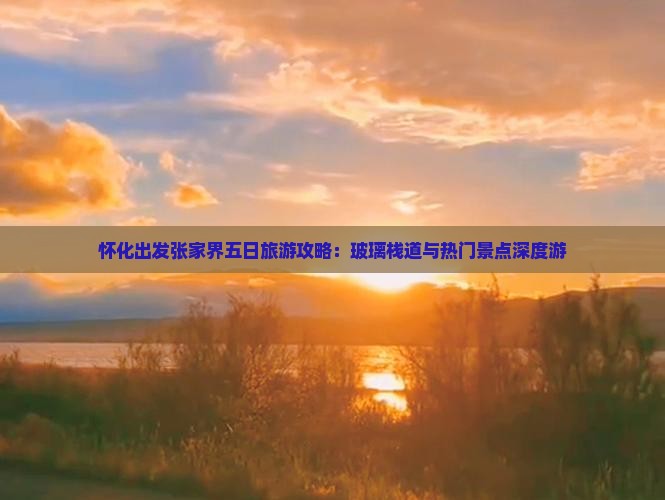 怀化出发张家界五日旅游攻略：玻璃栈道与热门景点深度游