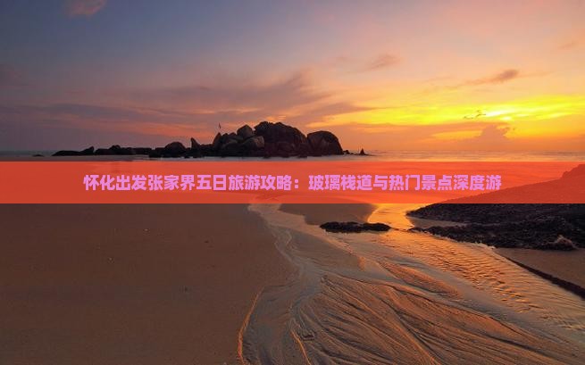 怀化出发张家界五日旅游攻略：玻璃栈道与热门景点深度游