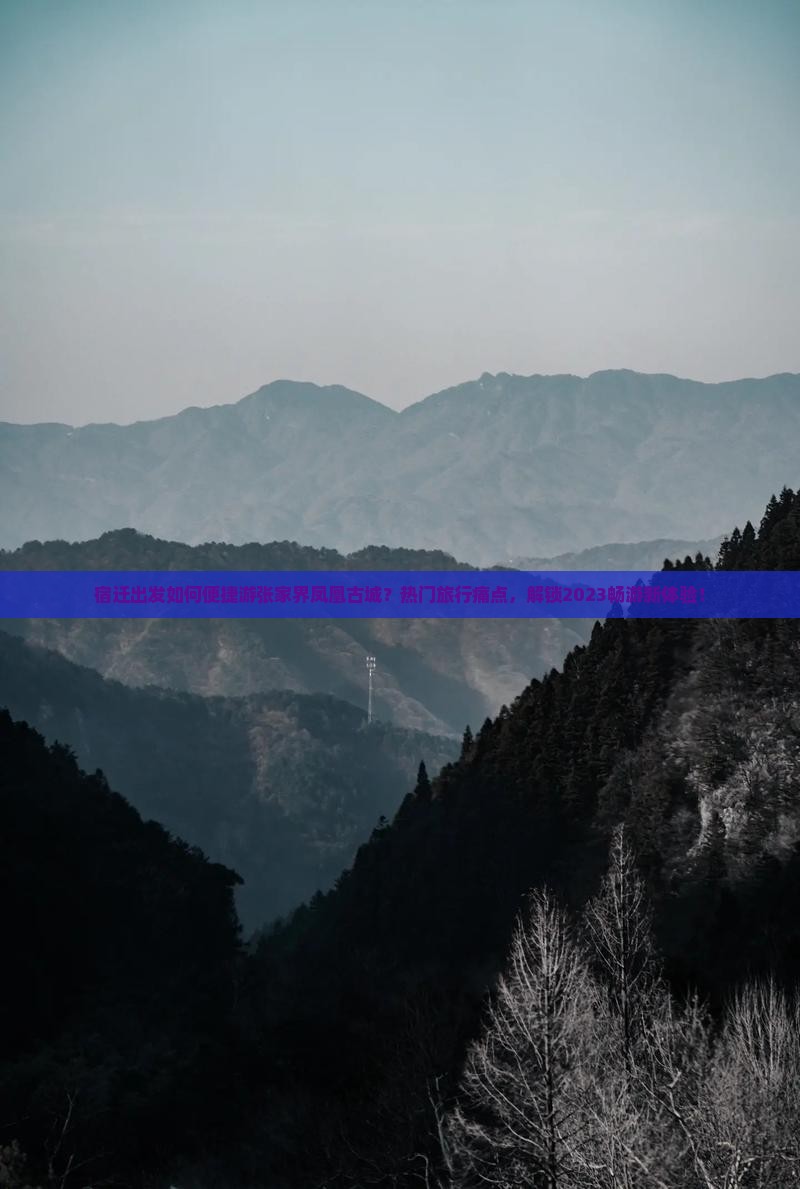 宿迁出发如何便捷游张家界凤凰古城？热门旅行痛点，解锁2023畅游新体验！