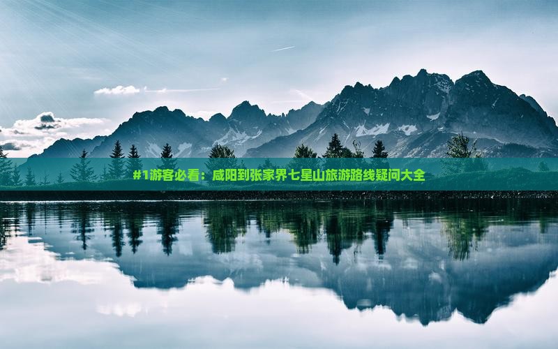 #1游客必看：咸阳到张家界七星山旅游路线疑问大全