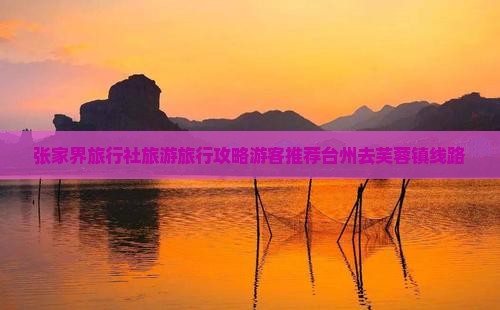 张家界旅行社旅游旅行攻略游客推荐台州去芙蓉镇线路