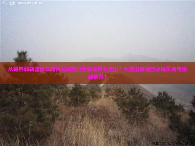 从锡林郭勒盟出发如何规划旅行至张家界七星山？七星山有哪些必玩景点与活动推荐？