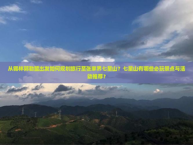 从锡林郭勒盟出发如何规划旅行至张家界七星山？七星山有哪些必玩景点与活动推荐？