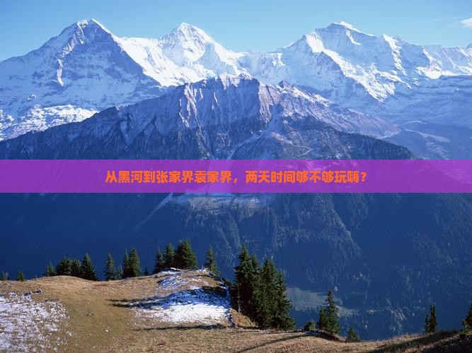 从黑河到张家界袁家界，两天时间够不够玩嗨？