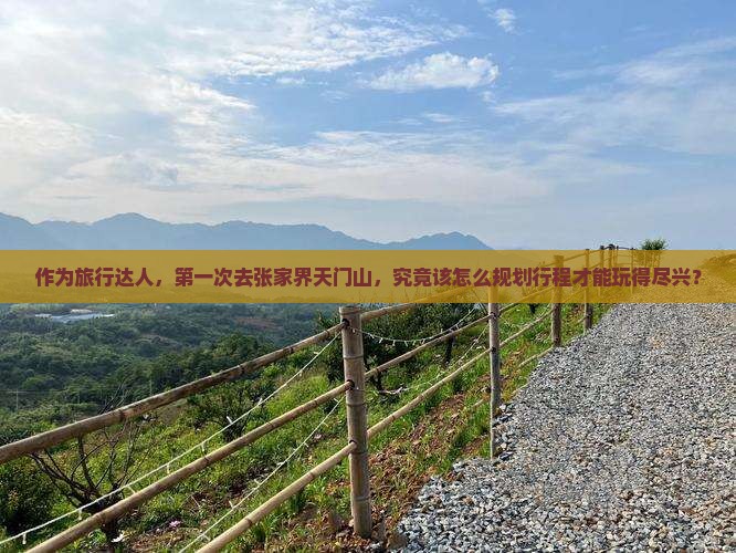 作为旅行达人，第一次去张家界天门山，究竟该怎么规划行程才能玩得尽兴？
