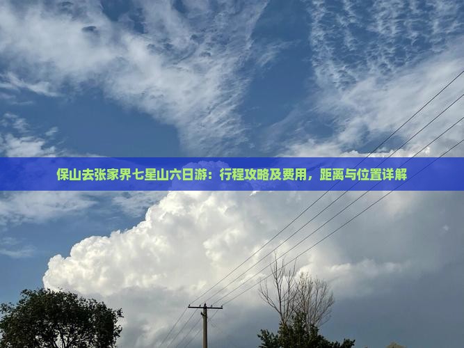 保山去张家界七星山六日游：行程攻略及费用，距离与位置详解