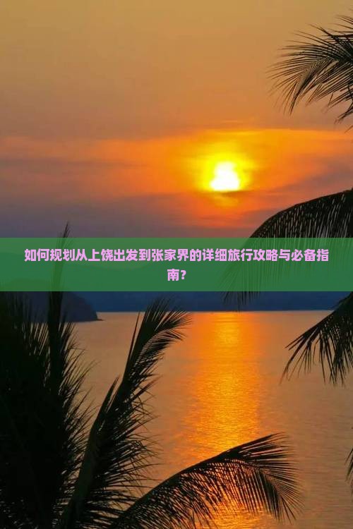 如何规划从上饶出发到张家界的详细旅行攻略与必备指南？