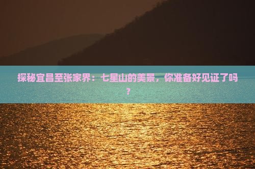 探秘宜昌至张家界：七星山的美景，你准备好见证了吗？
