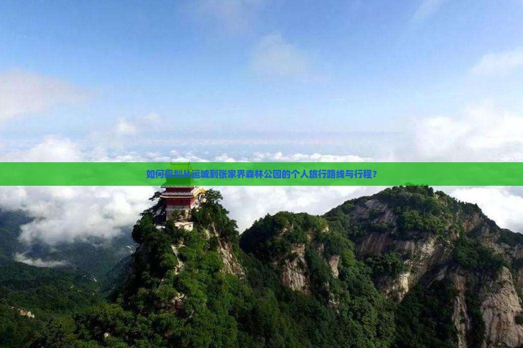 如何规划从运城到张家界森林公园的个人旅行路线与行程？