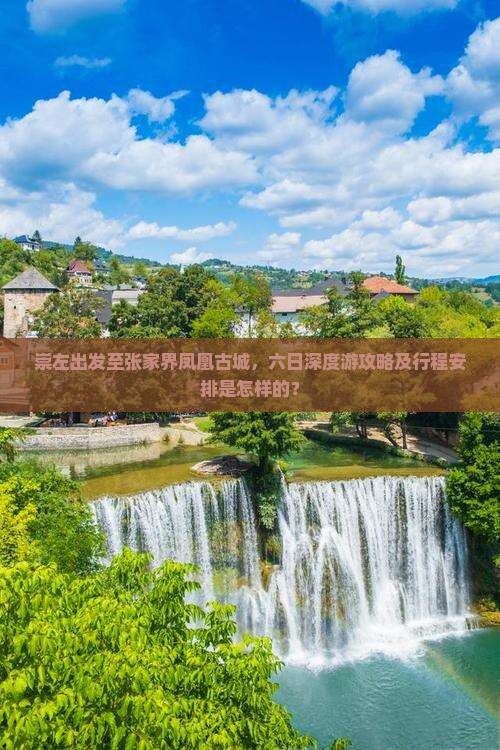 崇左出发至张家界凤凰古城，六日深度游攻略及行程安排是怎样的？