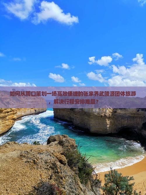 如何从周口策划一场高效便捷的张家界武陵源团体旅游，解决行程安排难题？
