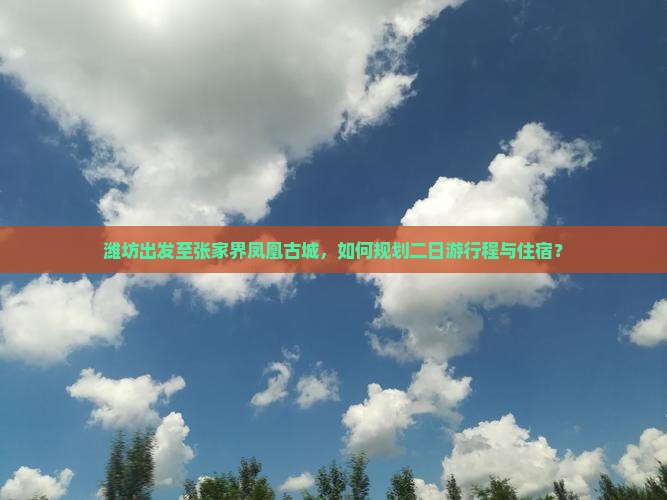 潍坊出发至张家界凤凰古城，如何规划二日游行程与住宿？