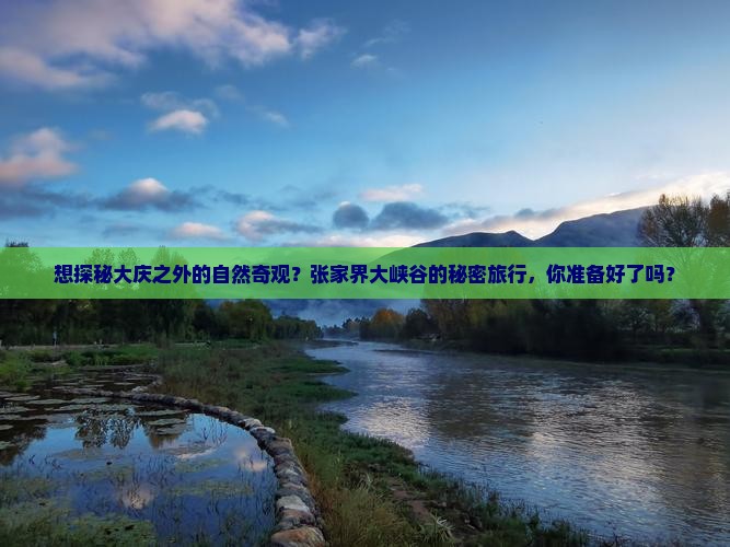 想探秘大庆之外的自然奇观？张家界大峡谷的秘密旅行，你准备好了吗？