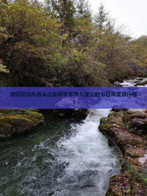 如何规划从包头出发到张家界七星山的七日深度游行程？