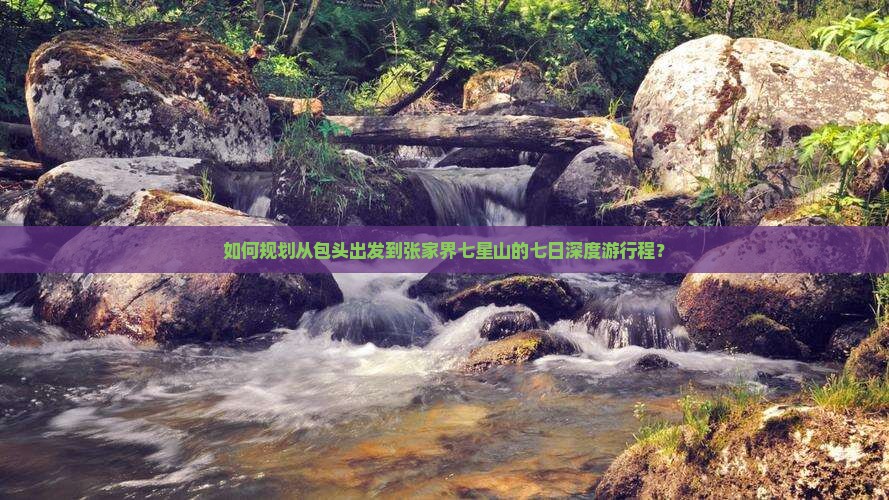如何规划从包头出发到张家界七星山的七日深度游行程？