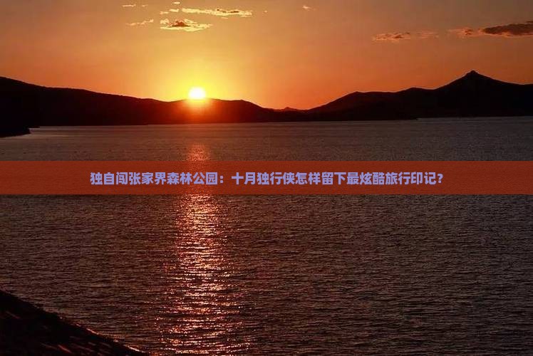 独自闯张家界森林公园：十月独行侠怎样留下最炫酷旅行印记？