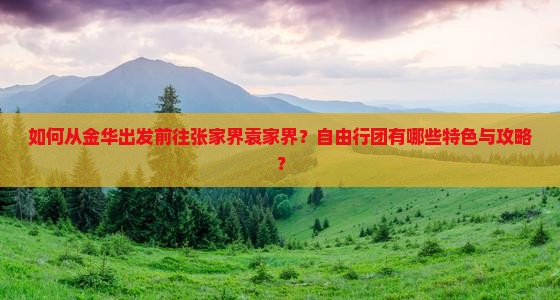 如何从金华出发前往张家界袁家界？自由行团有哪些特色与攻略？